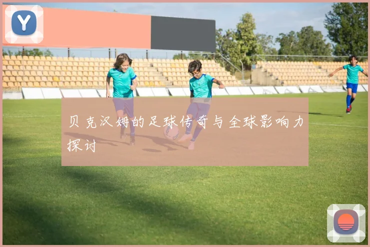 贝克汉姆的足球传奇与全球影响力探讨