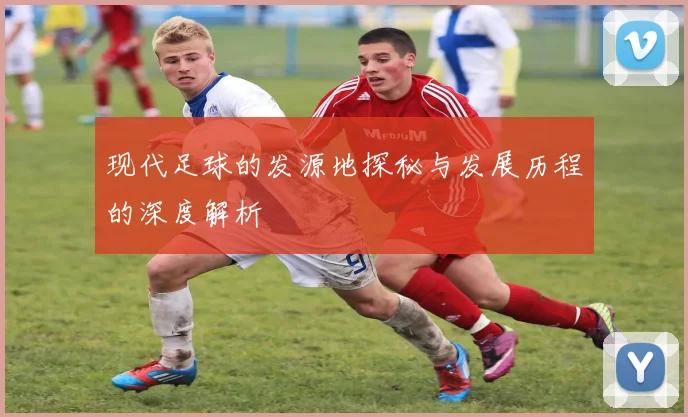 现代足球的发源地探秘与发展历程的深度解析