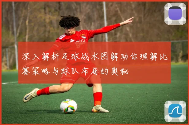 深入解析足球战术图解助你理解比赛策略与球队布局的奥秘