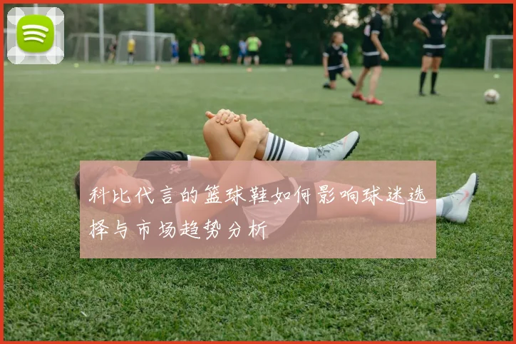 科比代言的篮球鞋如何影响球迷选择与市场趋势分析